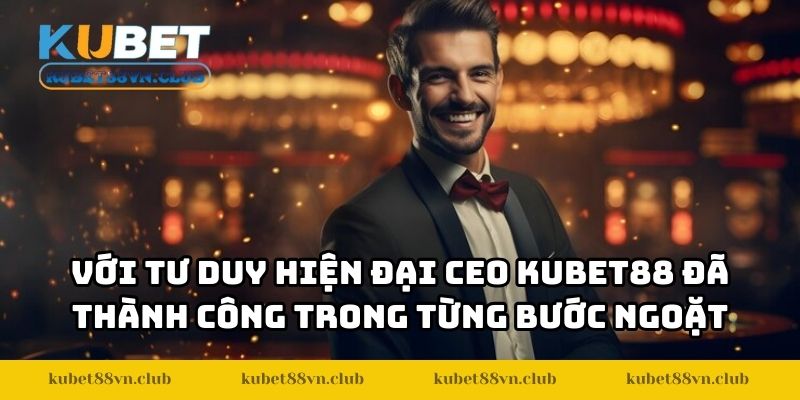 Với tư duy hiện đại CEO KUBET88 đã thành công trong từng bước ngoặt