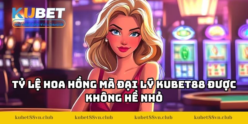 Tỷ lệ hoa hồng mà đại lý KUBET88 được không hề nhỏ