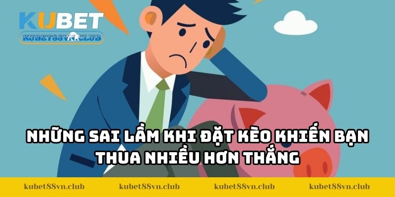 Những sai lầm khi đặt kèo khiến bạn thua nhiều hơn thắng