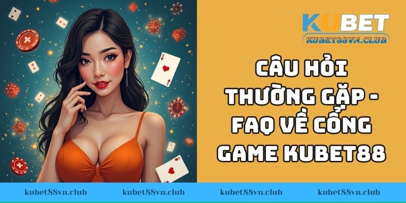 Câu hỏi thường gặp - FAQ về cổng game KUBET88
