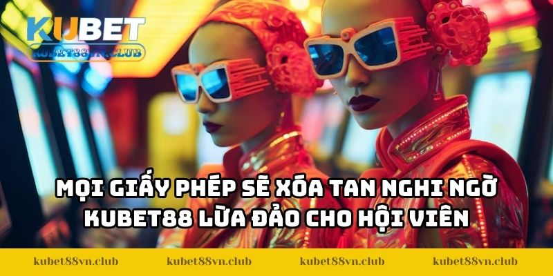 Mọi giấy phép sẽ xóa tan nghi ngờ KUBET88 lừa đảo cho hội viên