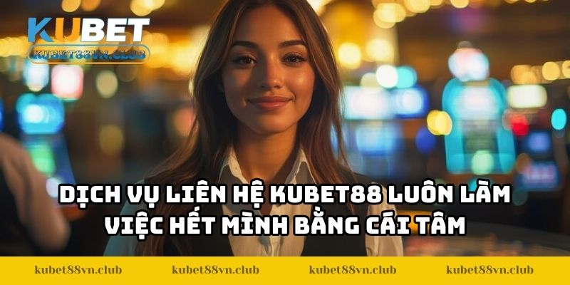 Dịch vụ liên hệ KUBET88 luôn làm việc hết mình bằng cái tâm