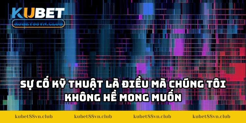 Sự cố kỹ thuật là điều mà chúng tôi không hề mong muốn