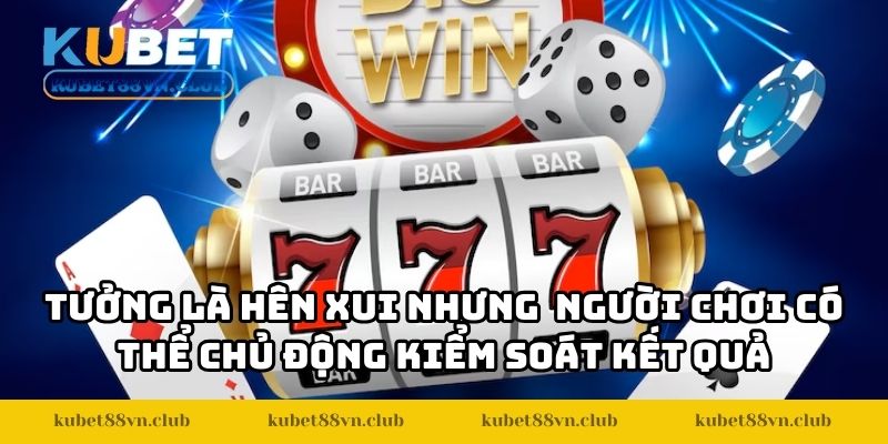 Tưởng là game hên xui nhưng người chơi có thể chủ động kiểm soát kết quả